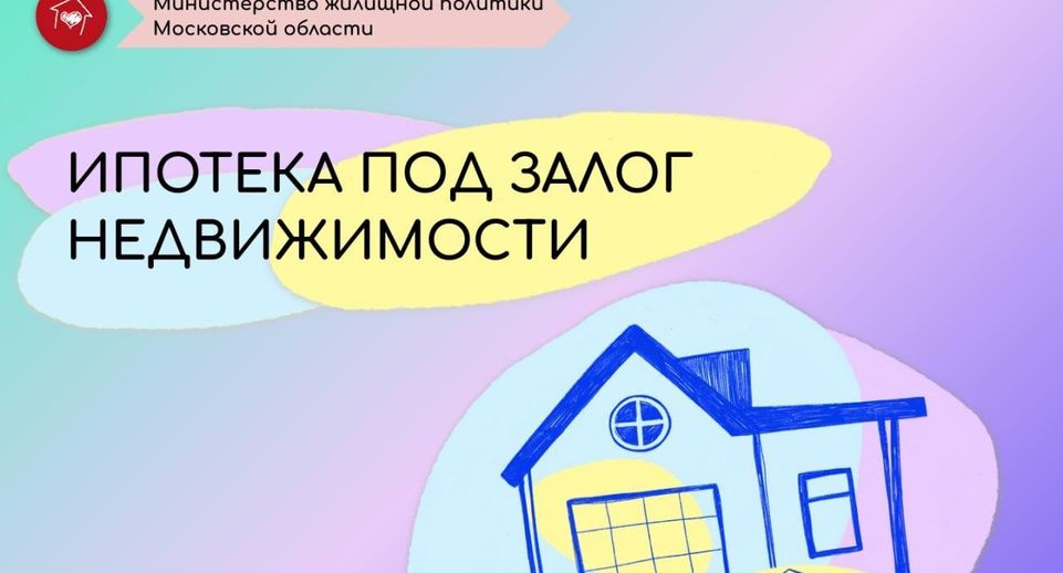 Жителям Подмосковья объяснили, как взять ипотеку под залог недвижимости